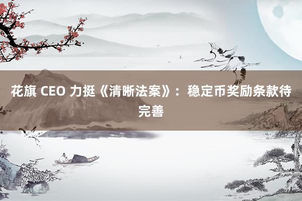 花旗 CEO 力挺《清晰法案》：稳定币奖励条款待完善