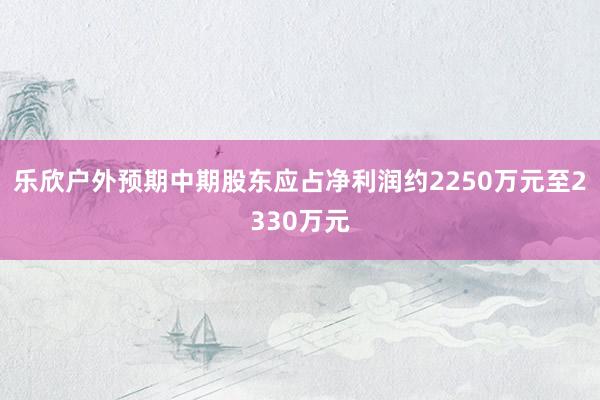 乐欣户外预期中期股东应占净利润约2250万元至2330万元