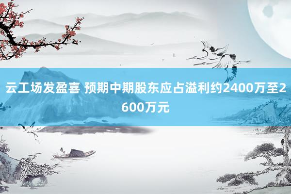 云工场发盈喜 预期中期股东应占溢利约2400万至2600万元