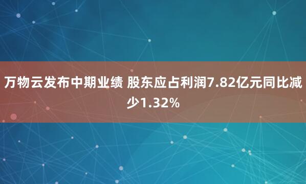 万物云发布中期业绩 股东应占利润7.82亿元同比减少1.32%