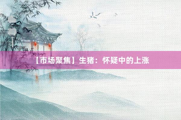 【市场聚焦】生猪：怀疑中的上涨