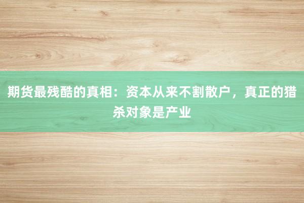期货最残酷的真相：资本从来不割散户，真正的猎杀对象是产业