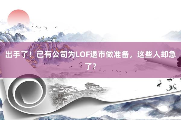出手了！已有公司为LOF退市做准备，这些人却急了？