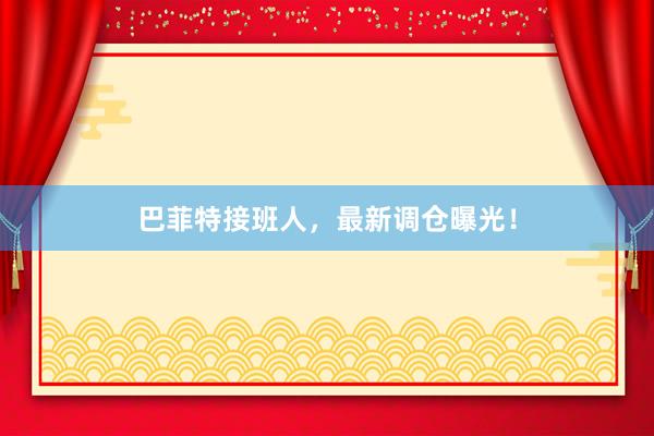 巴菲特接班人，最新调仓曝光！