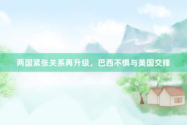 两国紧张关系再升级，巴西不惧与美国交锋