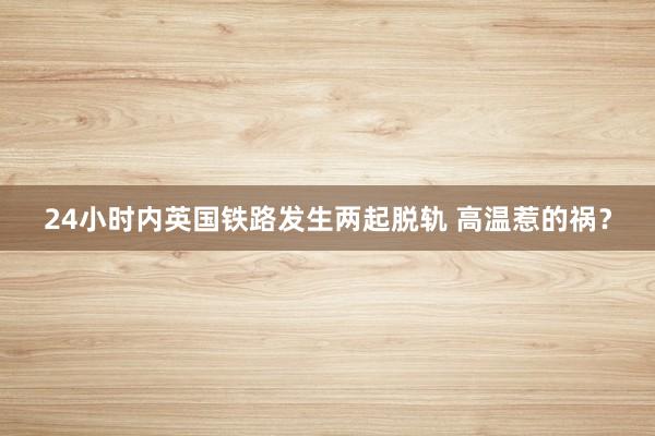 24小时内英国铁路发生两起脱轨 高温惹的祸？
