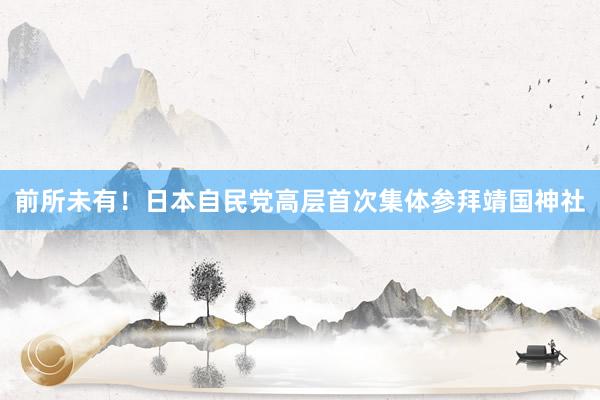 前所未有！日本自民党高层首次集体参拜靖国神社