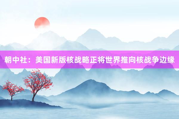 朝中社：美国新版核战略正将世界推向核战争边缘