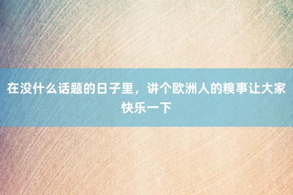 在没什么话题的日子里，讲个欧洲人的糗事让大家快乐一下