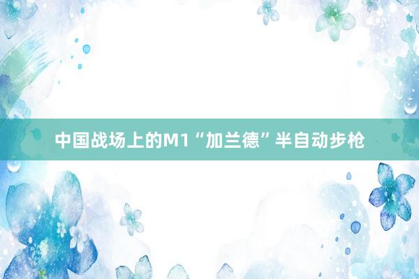 中国战场上的M1“加兰德”半自动步枪