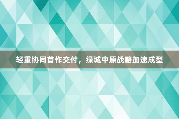 轻重协同首作交付，绿城中原战略加速成型