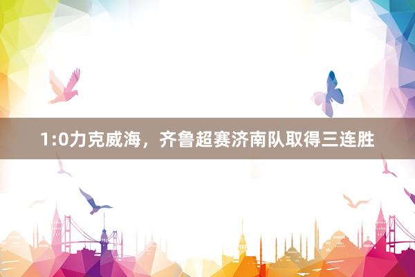 1:0力克威海，齐鲁超赛济南队取得三连胜