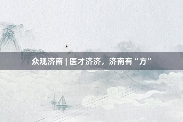 众观济南 | 医才济济，济南有“方”