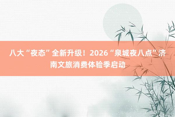 八大“夜态”全新升级！2026“泉城夜八点”济南文旅消费体验季启动