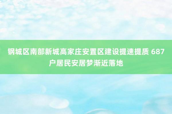 钢城区南部新城高家庄安置区建设提速提质 687户居民安居梦渐近落地
