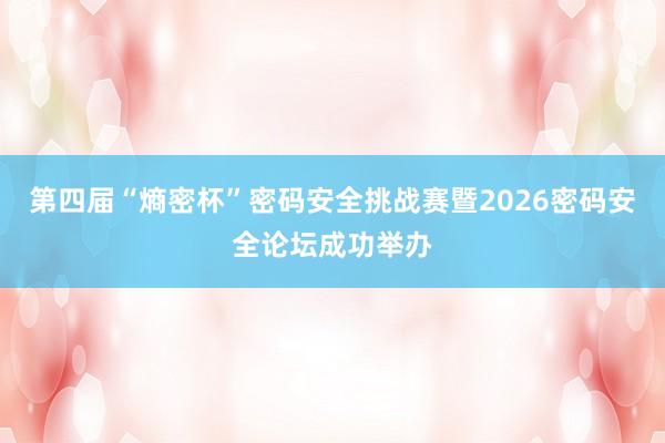 第四届“熵密杯”密码安全挑战赛暨2026密码安全论坛成功举办