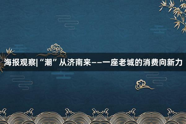 海报观察|“潮”从济南来——一座老城的消费向新力