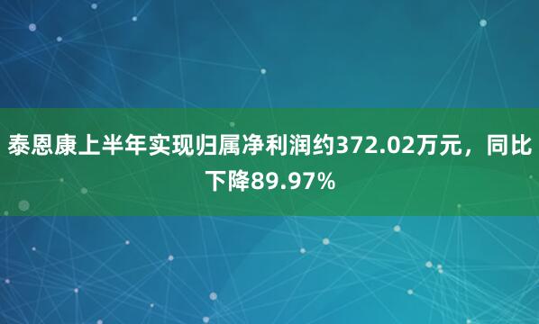 泰恩康上半年实现归属净利润约372.02万元，同比下降89.97%