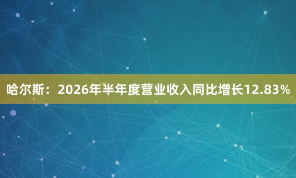 哈尔斯：2026年半年度营业收入同比增长12.83%