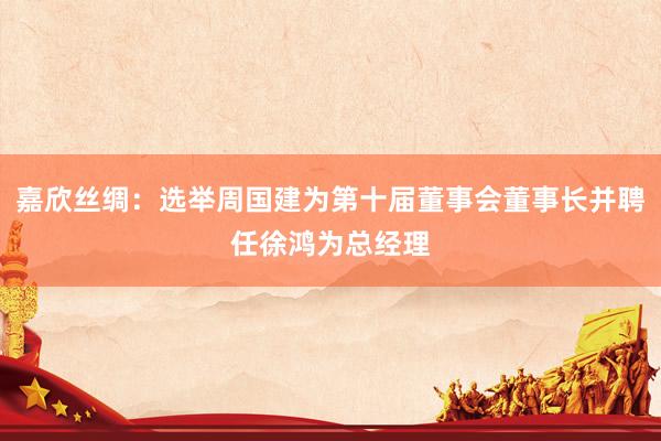 嘉欣丝绸：选举周国建为第十届董事会董事长并聘任徐鸿为总经理