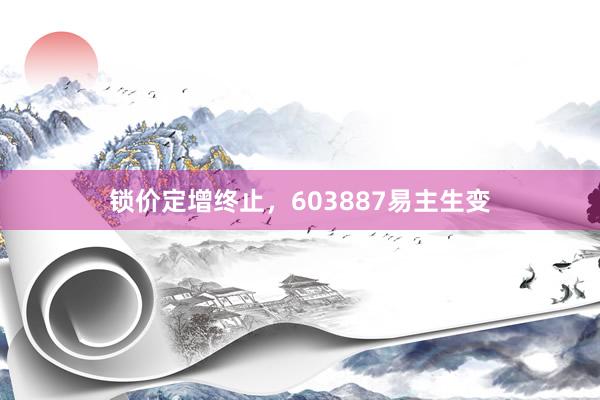 锁价定增终止，603887易主生变