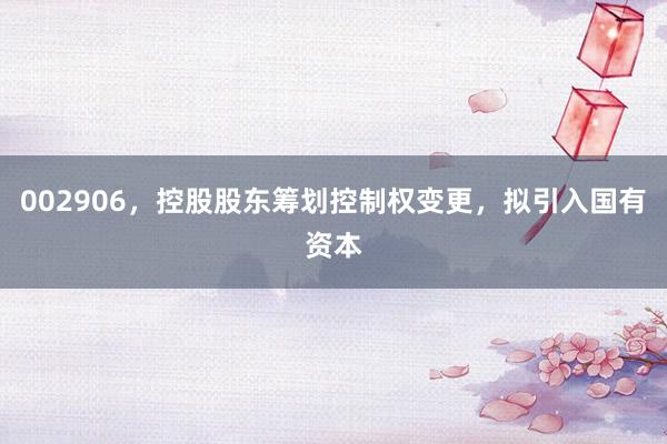 002906，控股股东筹划控制权变更，拟引入国有资本