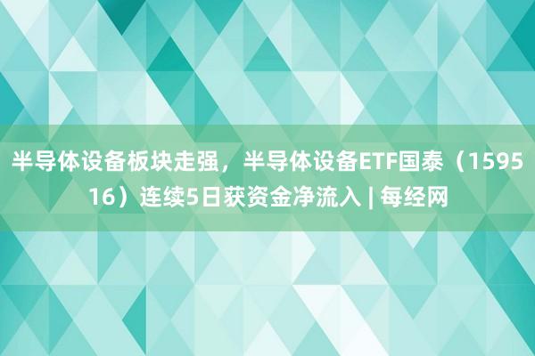 半导体设备板块走强，半导体设备ETF国泰（159516）连续5日获资金净流入 | 每经网