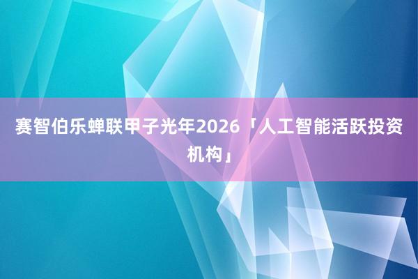 赛智伯乐蝉联甲子光年2026「人工智能活跃投资机构」