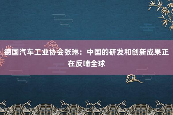 德国汽车工业协会张琳：中国的研发和创新成果正在反哺全球