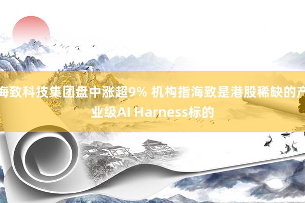 海致科技集团盘中涨超9% 机构指海致是港股稀缺的产业级AI Harness标的