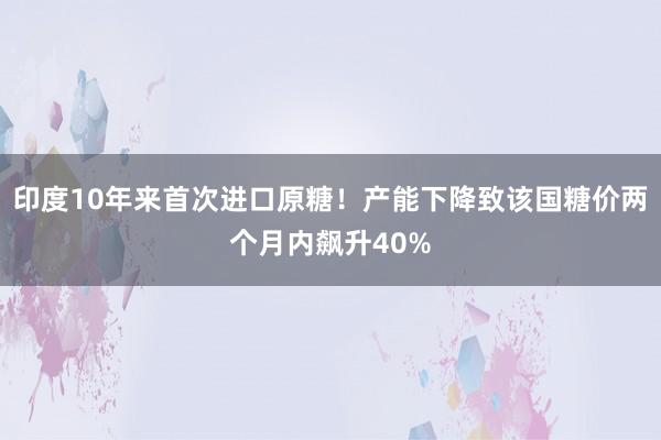 印度10年来首次进口原糖！产能下降致该国糖价两个月内飙升40%