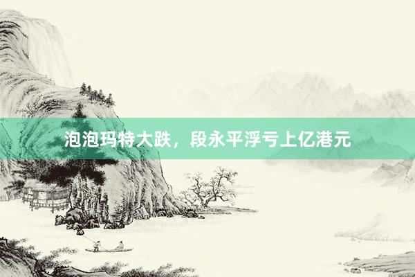 泡泡玛特大跌，段永平浮亏上亿港元