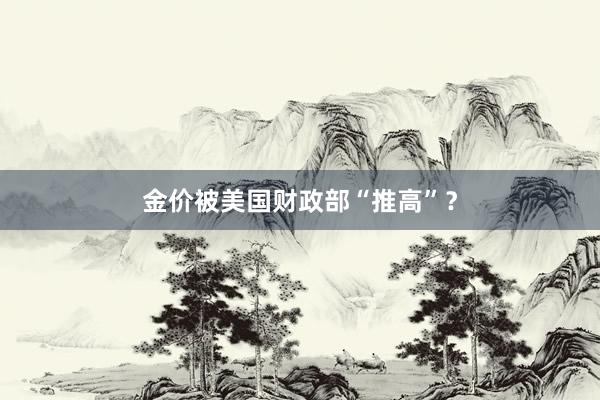 金价被美国财政部“推高”？