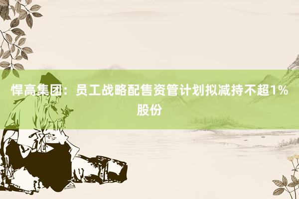 悍高集团：员工战略配售资管计划拟减持不超1%股份