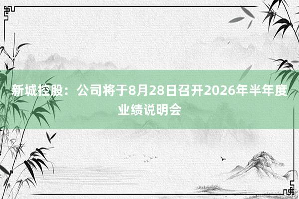 新城控股：公司将于8月28日召开2026年半年度业绩说明会