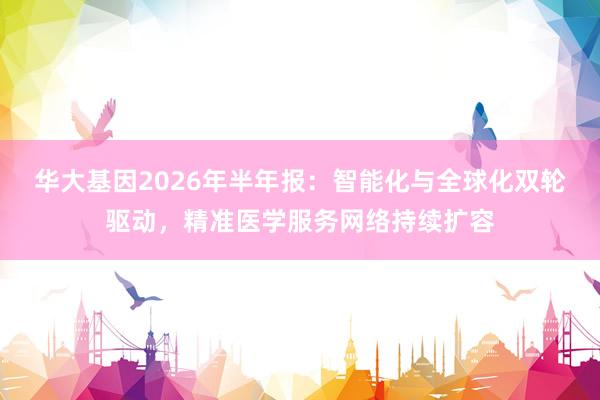 华大基因2026年半年报：智能化与全球化双轮驱动，精准医学服务网络持续扩容