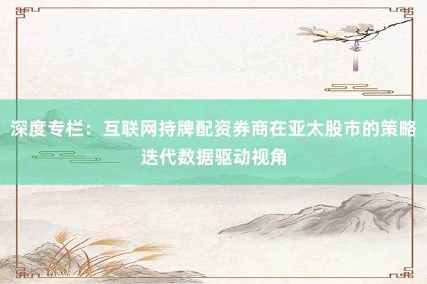 深度专栏：互联网持牌配资券商在亚太股市的策略迭代数据驱动视角