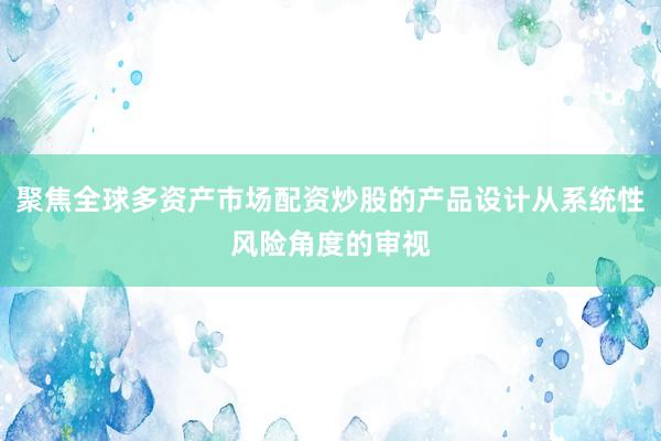 聚焦全球多资产市场配资炒股的产品设计从系统性风险角度的审视