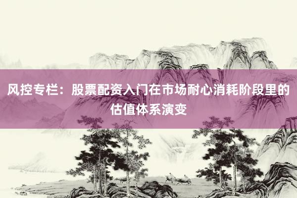 风控专栏：股票配资入门在市场耐心消耗阶段里的估值体系演变