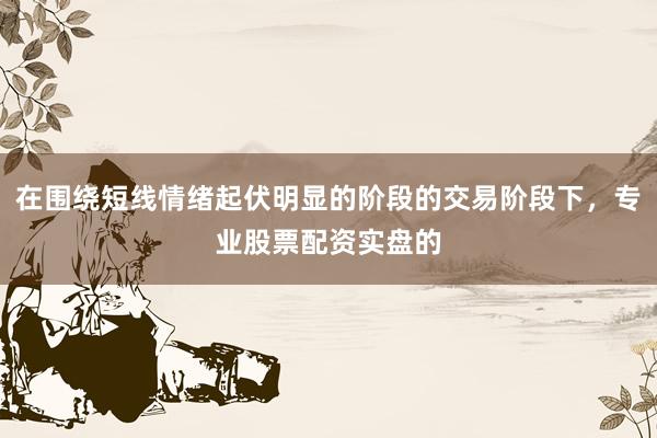 在围绕短线情绪起伏明显的阶段的交易阶段下，专业股票配资实盘的