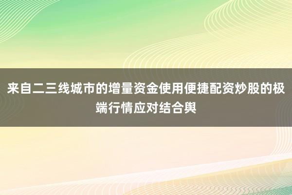 来自二三线城市的增量资金使用便捷配资炒股的极端行情应对结合舆