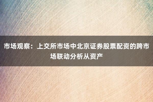 市场观察：上交所市场中北京证券股票配资的跨市场联动分析从资产