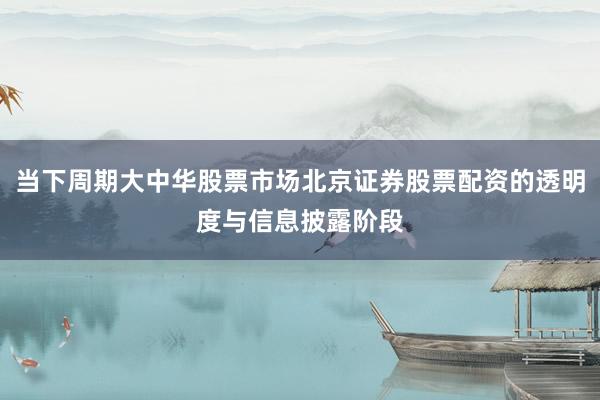 当下周期大中华股票市场北京证券股票配资的透明度与信息披露阶段