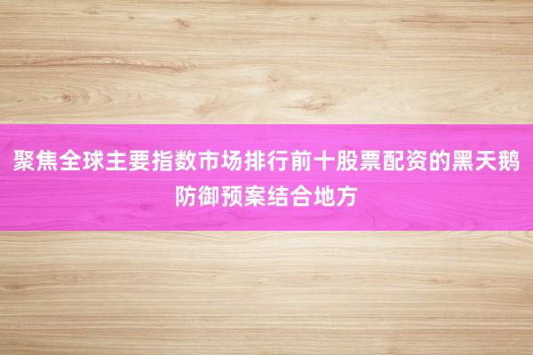 聚焦全球主要指数市场排行前十股票配资的黑天鹅防御预案结合地方