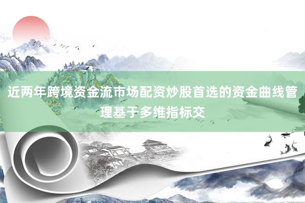 近两年跨境资金流市场配资炒股首选的资金曲线管理基于多维指标交