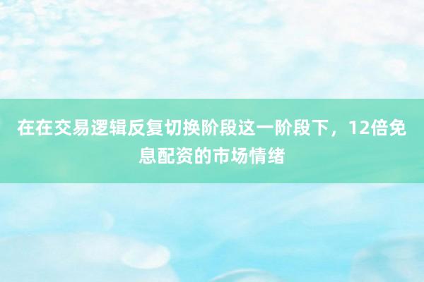 在在交易逻辑反复切换阶段这一阶段下，12倍免息配资的市场情绪