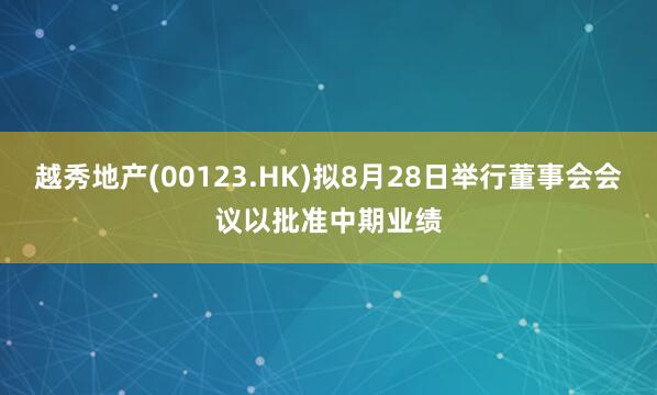 越秀地产(00123.HK)拟8月28日举行董事会会议以批准中期业绩