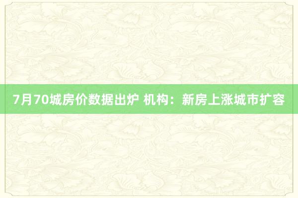 7月70城房价数据出炉 机构：新房上涨城市扩容