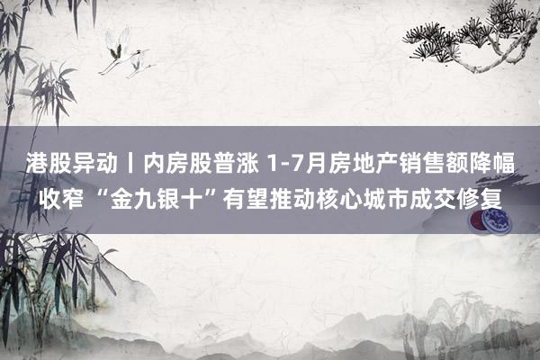 港股异动丨内房股普涨 1-7月房地产销售额降幅收窄 “金九银十”有望推动核心城市成交修复