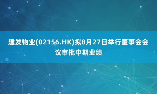 建发物业(02156.HK)拟8月27日举行董事会会议审批中期业绩